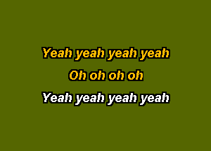 Yeah yeah yeah yeah

Oh oh oh oh

Yeah yeah yeah yeah