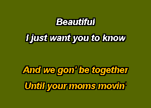 Beautiful

Ijust want you to know

And we gon' be together

Until yourmoms movin'