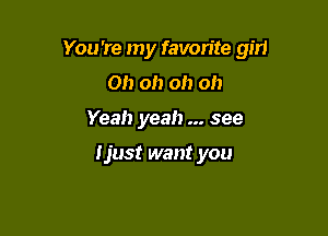 You're my favorite gm

Oh oh oh oh
Yeah yeah see

Ijust want you