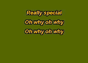 Really special
on why oh why

on why oh why