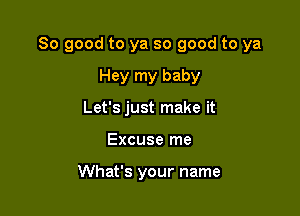 So good to ya so good to ya

Hey my baby
Let's just make it
Excuse me

What's your name
