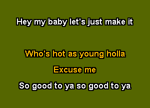 Hey my baby let's just make it

Who's hot as young holla

Excuse me

So good to ya so good to ya