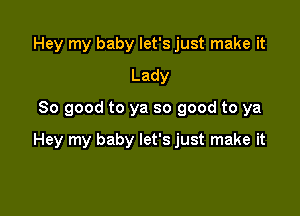 Hey my baby let's just make it
Lady
80 good to ya so good to ya

Hey my baby let's just make it