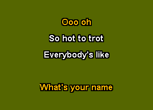 Ooo oh
80 hot to trot

Everybody's like

What's your name