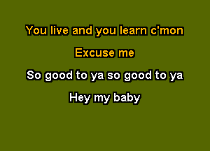 You live and you learn c'mon

Excuse me

So good to ya so good to ya

Hey my baby