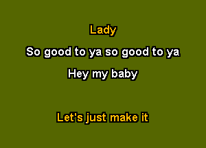 Lady

80 good to ya so good to ya

Hey my baby

Let's just make it