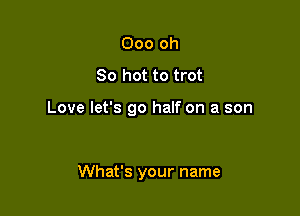Ooo oh
80 hot to trot

Love let's go half on a son

What's your name