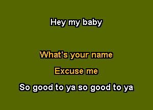 Hey my baby

What's your name

Excuse me

So good to ya so good to ya