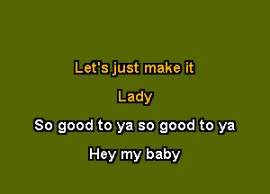 Let's just make it

Lady

80 good to ya so good to ya

Hey my baby