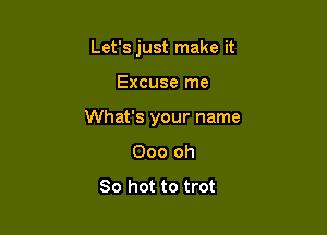 Let's just make it

Excuse me

What's your name
000 oh
80 hot to trot