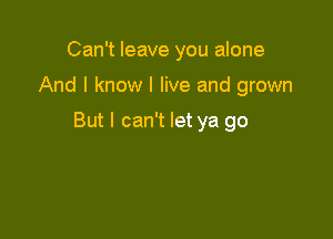 Can't leave you alone

And I know I live and grown

But I can't let ya go