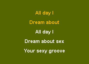 All day I
Dream about
All day I

Dream about sex

Your sexy groove