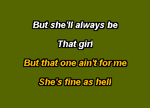 But she'll always be

That gm
But that one ain't for me

She's fine as he