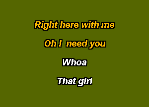 Right here with me

Oh I need you

Whoa
That gm