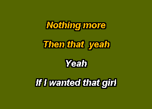 Nothing more
Then that yeah

Yeah

If I wanted that girl