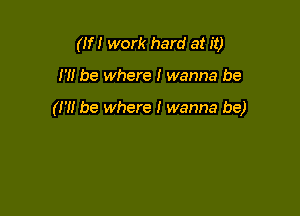 (If! work hard at it)

I'll be where I wanna be

(H! be where I wanna be)