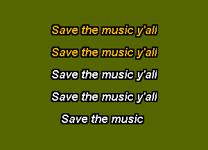 Save the music y'all

Save the music y'an
Save the music y'aH
Save the music y'aH

Save the music