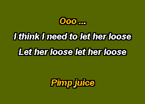 Ooo
I think I need to let her loose

Let her loose let her Ioose

Pimp juice