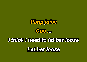 Pimp juice

Ooo
I think I need to let her loose

Let her Ioose