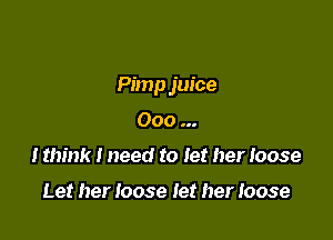 Pimp juice

Ooo
I think I need to let her loose

Let her Ioose Iet her loose