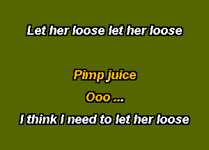 Let her loose let her Ioose

Pimp juice

Ooo

I think I need to let her loose