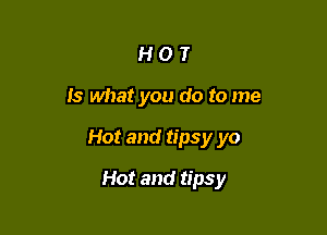 HOT

Is what you do to me

Hot and tipsy yo

Hot and tipsy