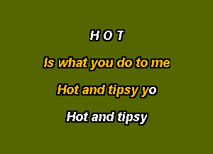 HOT

Is what you do to me

Hot and tipsy yo

Hot and tipsy