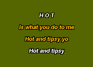 HOT

Is what you do to me

Hot and tipsy yo

Hot and tipsy