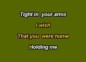 Tight in your anns

I wish

That you were home

Holding me