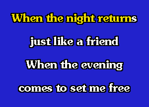 When the night returns
just like a friend
When the evening

comes to set me free