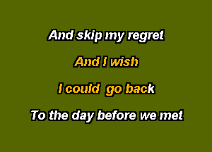 And skip my regret

And! Ms!)
I could go back

To the day before we met