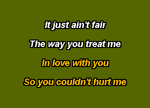 Itjust ain't fair

The way you treat me

In love with you

So you couldn't hurtme