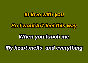 In love with you
So I wouldn't feel this way

When you touch me

My heart melts and everything