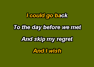 lcould go back

To the day before we me!

And skip my regret

And! wish