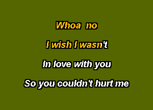 Whoa no

I wish I wasn't

In love with you

So you couldn't hurtme