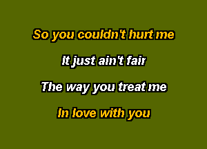 So you couldn't hurt me
Itjust ain't fair

The way you treat me

In love with you