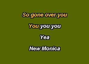 So gone over you

You you you
Yea

New Monica