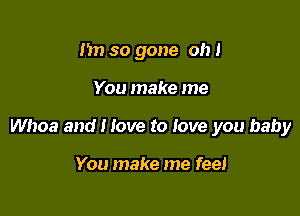 1m so gone Oh!

You make me

Whoa and I love to love you baby

You make me feel