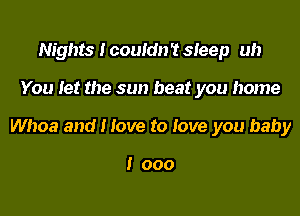 Nights I couIdn't sIeep uh

You let the sun beat you home

Whoa and I love to love you baby

I 000