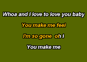 Whoa and I love to love you baby

You make me feel
1m so gone oh 1

You make me