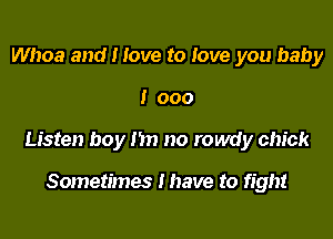 Whoa and I love to love you baby

I 000

Listen boy 1517 no rowdy chick

Sometimes I have to fight