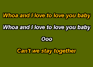 Whoa and I love to love you baby
Whoa and I love to love you baby

Ooo

Can't we stay together