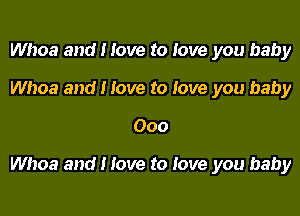 Whoa and I love to love you baby
Whoa and I love to love you baby

Ooo

Whoa and I love to Jove you baby