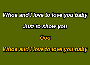 Whoa and I love to love you baby
Just to show you

000

Whoa and I love to Jove you baby