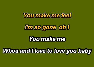 You make me feel
hn so gone oh I

You make me

Whoa and I love to Jove you baby