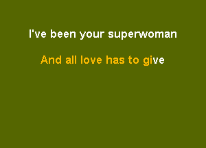 I've been your superwoman

And all love has to give