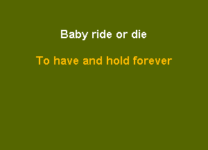 Baby ride or die

To have and hold forever