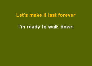 Let's make it last forever

I'm ready to walk down