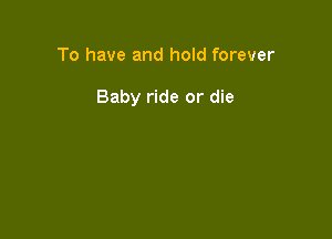 To have and hold forever

Baby ride or die