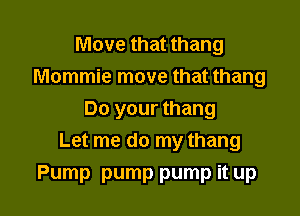 Move that thang
Mommie move that thang
Do your thang
Let me do my thang

Pump pump pump it up